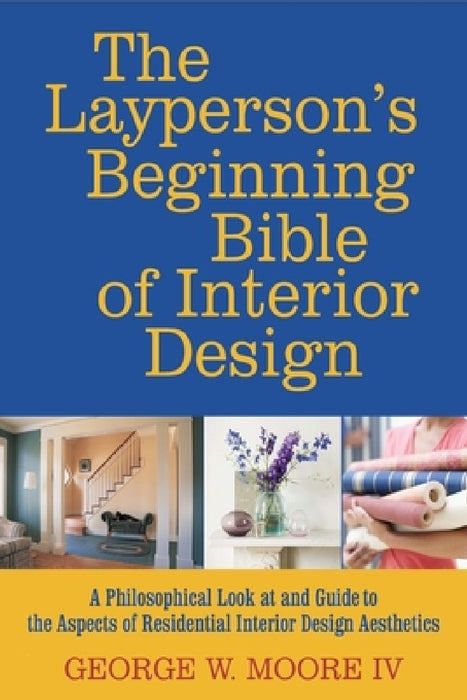 The layperson's beginning bible of interior design: a philosophical look at and guide to the aspects of interior design aesthetics by George W. Moore IV