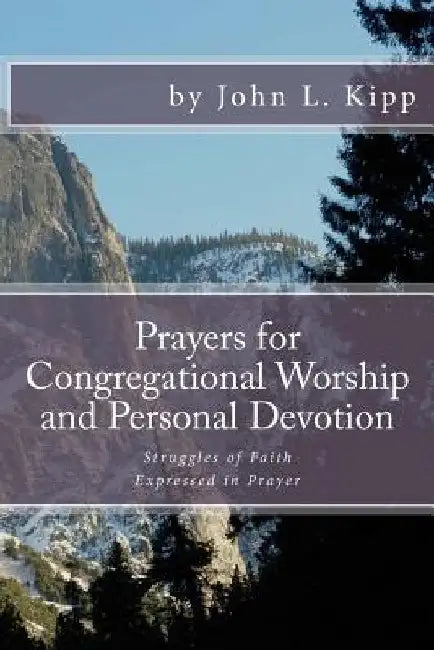 Prayers for Congregational Worship and Personal Devotion: Struggles of Faith Expressed in Prayer by John L. Kipp