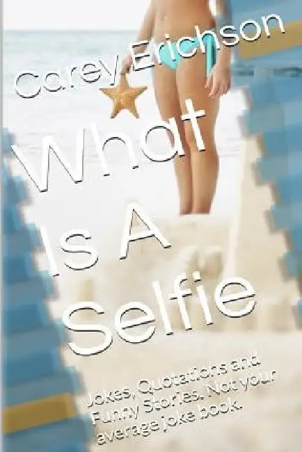 What Is A Selfie: Hilarious Jokes, Great Quotations and Funny Stories by Carey Erichson