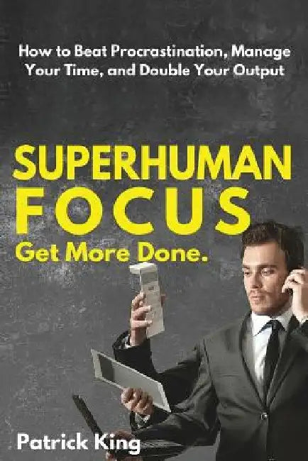 Superhuman Focus: How to Beat Procrastination, Manage Your Time, and Double Your by Patrick King