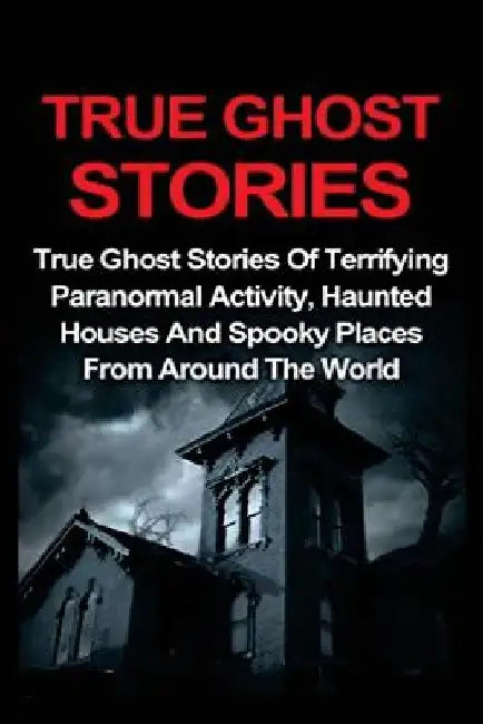 True Ghost Stories: True Ghost Stories Of Terrifying Paranormal Activity, Haunted Houses And Spooky Places From Around The World by Jo Lavine
