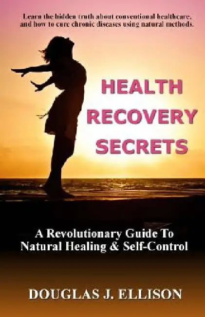 Health Recovery Secrets: How To Take Care of Your Body and Recover Your Health by Douglas J. Ellison