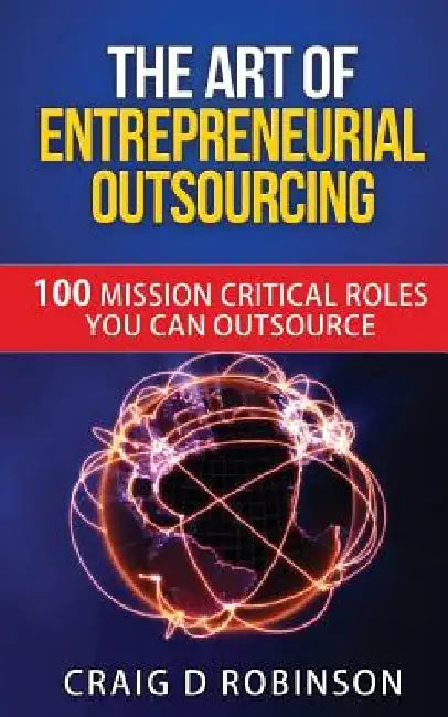 The Art of Entrepreneurial Outsourcing: 100 Mission Critical Roles you can Outsource by Craig D. Robinson