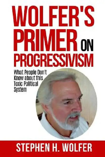 Wolfer's Primer on Progressivism: Revealing the Secrets of the Political System Destroying American Liberty by Stephen H. Wolfer