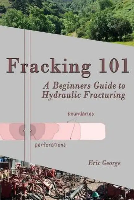 Fracking 101: A Beginner's Guide to Hydraulic Fracturing by Eric George