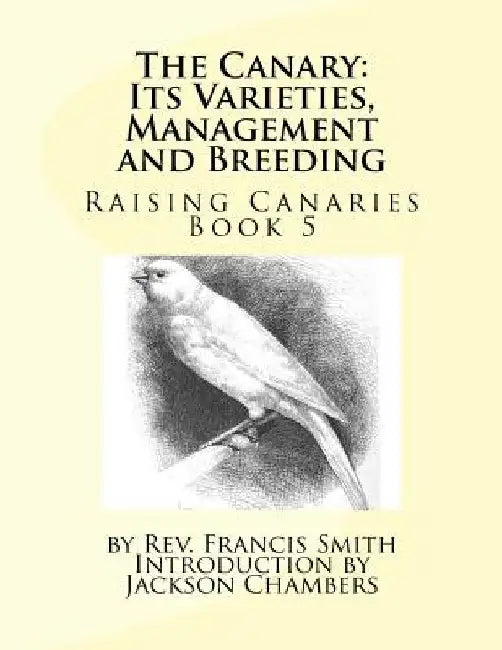 The Canary: Its Varieties, Management and Breeding: Raising Canaries Book 5 by Jackson Chambers