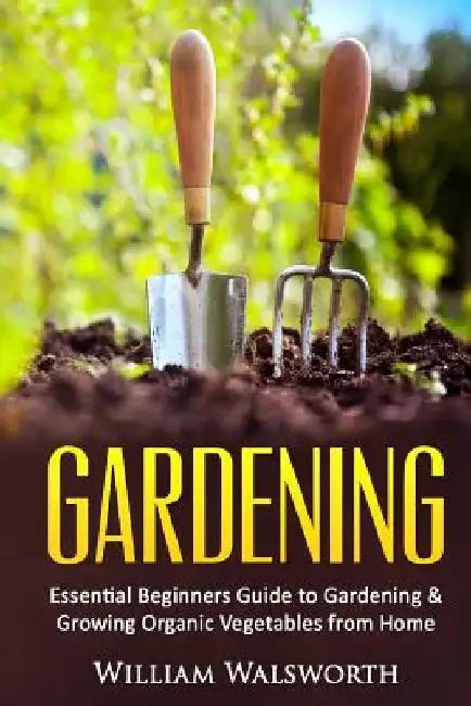 Gardening: Essential Beginners Guide to Organic Vegetable Gardening & Growing Organic Vegetables From Home by William Walsworth