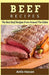 Beef Recipes: The Best Beef Recipes From Around The Globe by Anila Hassan