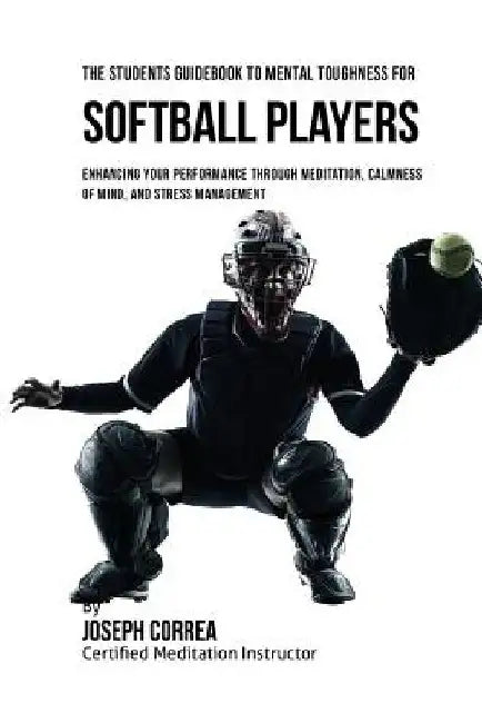 The Students Guidebook To Mental Toughness For Softball Players: Enhancing Your Performance Through Meditation, Calmness Of Mind, And Stress Managemen by Correa (Certified Meditation Instructor)