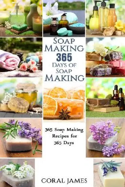 Soap Making: 365 Days of Soap Making: 365 Soap Making Recipes for 365 Days: Soap Making Recipes for 365 Days by Coral James