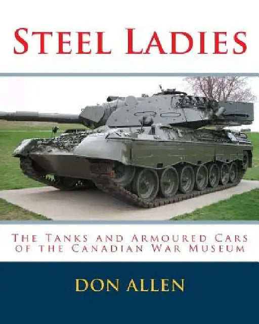 Steel Ladies: - The Tanks and Armoured Cars of the Canadian War Museum by Don Allen