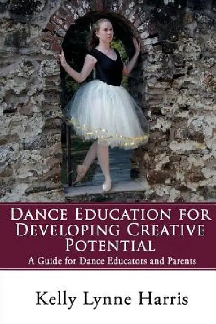 Dance Education for Developing Creative Potential: A Guide for Teachers and Parents by Kelly Lynne Harris