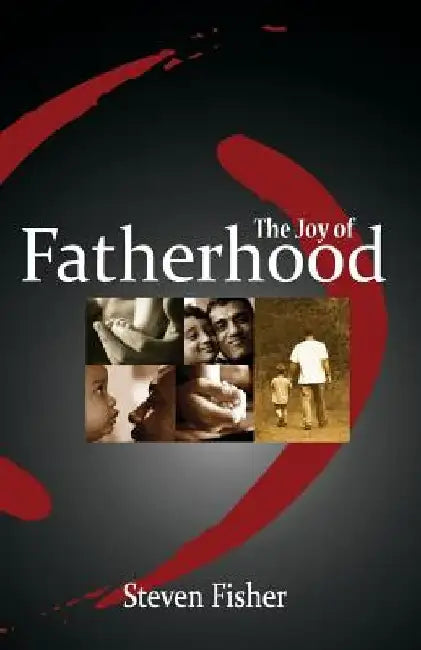 The Joy of Fatherhood: Insights and Inspiration for Better Parenting by Steven M. Fisher