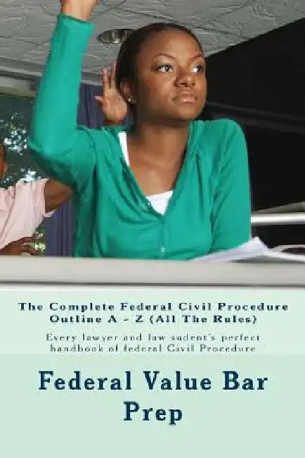 The Complete Federal Civil Procedure Outline A - Z (All The Rules): Every lawyer and law sudent's perfect handbook of federal Civil Procedure by Federal Value Bar Prep