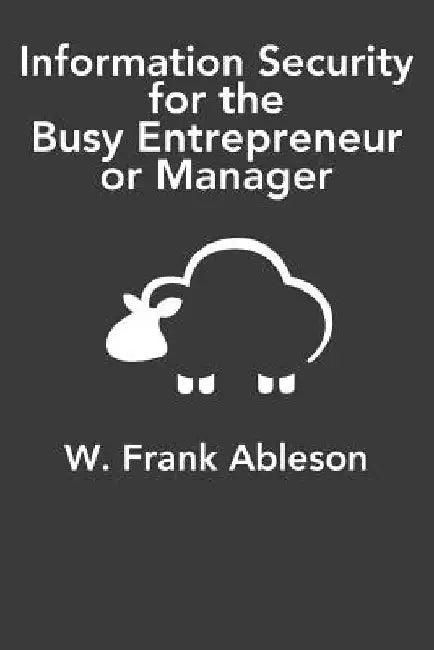 Information Security for the Busy Entrepreneur or Manager: What you need to know, minus the paranoia by W. Frank Ableson