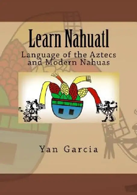 Learn Nahuatl: Language of the Aztecs and Modern Nahuas by Yan Garcia