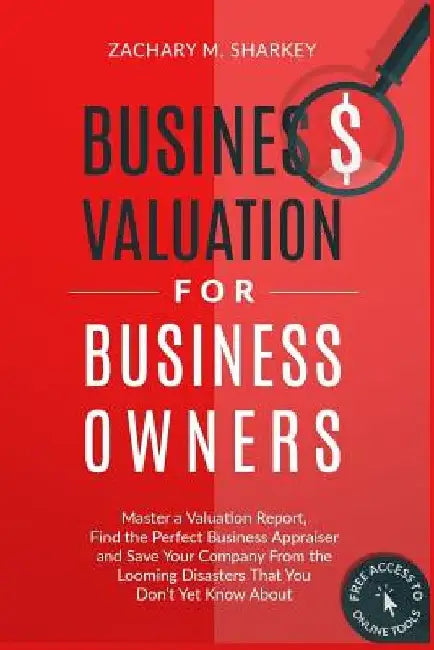 Business Valuation for Business Owners: Master a Valuation Report, Find the Perfect Business Appraiser and Save Your Company from the Looming Disaster by Zachary M. Sharkey
