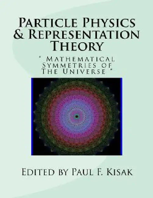 Particle Physics & Representation Theory: " Mathematical Symmetries of The Universe " by Paul F. Kisak