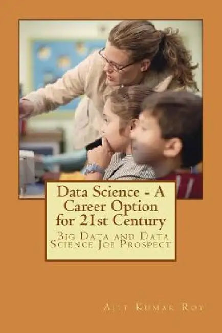 Data Science - A Career Option for 21st Century: Career Option for Big Data and Data Science by Ajit Kumar Roy