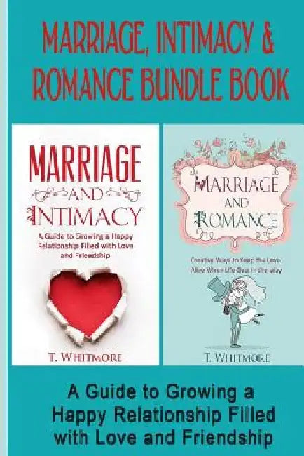 Marriage, Intimacy, & Romance Bundle Book: Creative Ways to Grow a Happy Relationship Filled with Love and Friendship by T. Whitmore