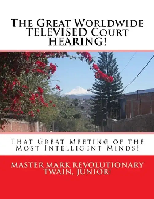 The Great Worldwide TELEVISED Court HEARING!: That Great Meeting of the Most Intelligent Minds! by Mark Revolutionary Twain Jr