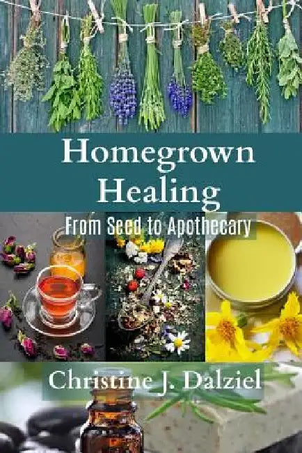 Homegrown Healing: From Seed to Apothecary by Christine J. Dalziel