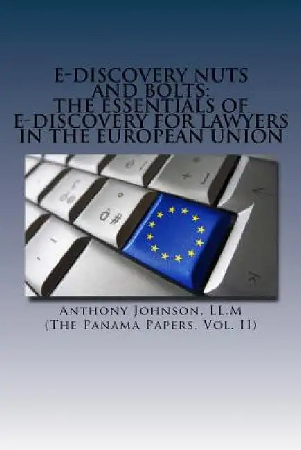 E-Discovery Nuts and Bolts: The Essentials of E-Discovery for Lawyers in the European Union by Anthony Johnson LL M.