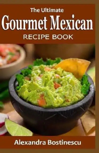 The Ultimate Gourmet Mexican RECIPE BOOK by Alexandra Bostinescu