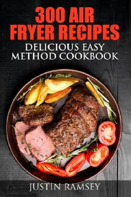 300 Air Fryer Recipes: Delicious Easy Method Cookbook by Justin Ramsey