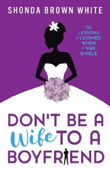 Don't Be A Wife To A Boyfriend: 10 Lessons I Learned When I Was Single by Shonda Brown White