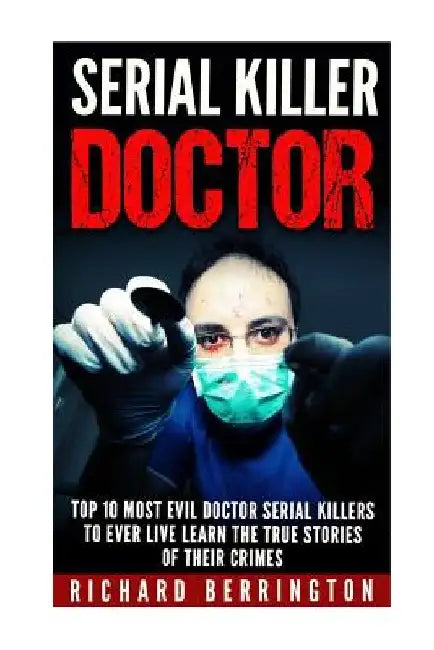 Serial Killer Doctor: Top 10 Most Evil Doctor Serial Killers to Ever Live Learn The True Stories of Their Crimes: Murderer - Criminals Crime by Richard Berrington