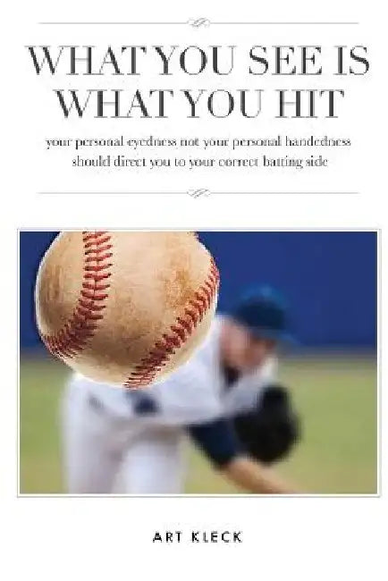 What You See Is What You Hit: your personal eyedness not your personal handedness should direct you to your correct batting side by Art Kleck
