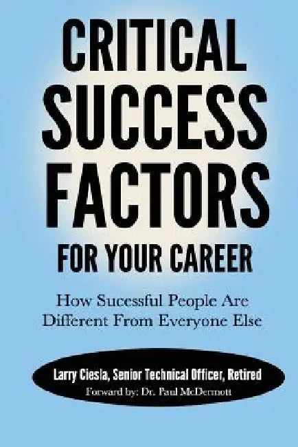 Critical Success Factors For Your Career: How Successful People Are Different From Everyone Else by Larry Ciesla