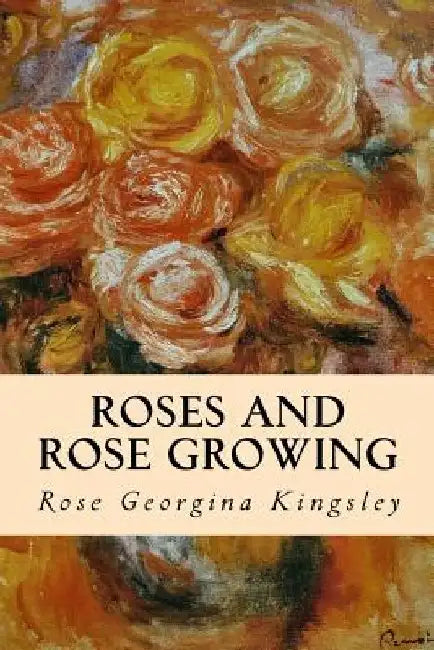 Roses and Rose Growing by Rose Georgina Kingsley