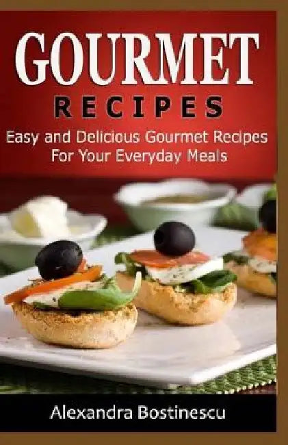 Gourmet Recipes: Easy and Delicious Gourmet Recipes For Your Everyday Meals by Alexandra Bostinescu