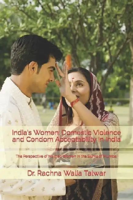 India's Women: Domestic Violence and Condom Acceptability in India: The Perspective of Married Women in the Slums of Mumbai by Manish C. Talwar