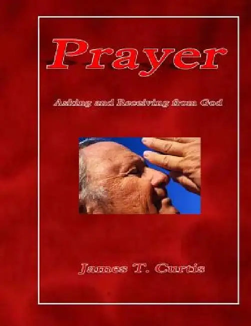 Prayer: Asking and Receiving from God by James T. Curtis