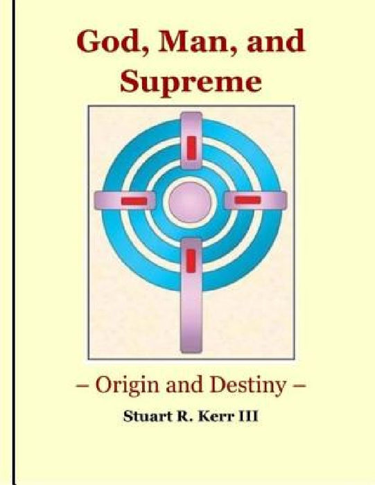 God, Man, and Supreme - Origin and Destiny by Stuart R., III Kerr