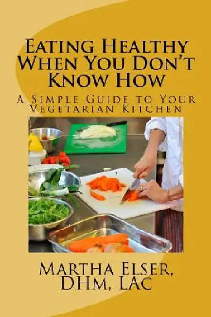 Eating Healthy When You Don't Know How: A Simple Guide to Your Vegetarian Kitchen by Lac Martha Elser Dhm