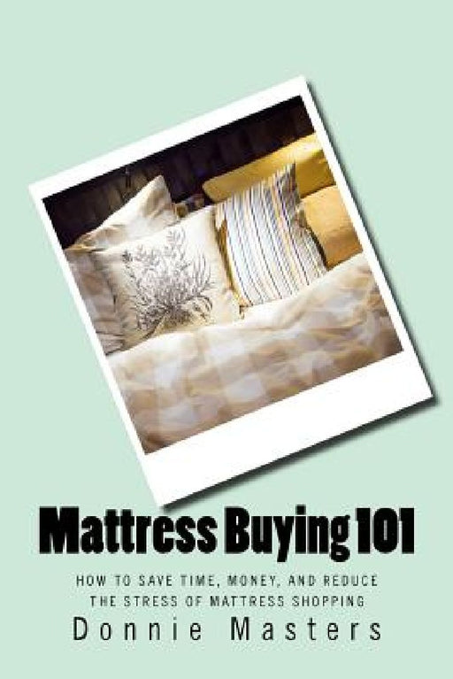 Mattress Buying 101: How To Save Time, Money, and Reduce the Stress of Mattress Shopping by Donnie Masters