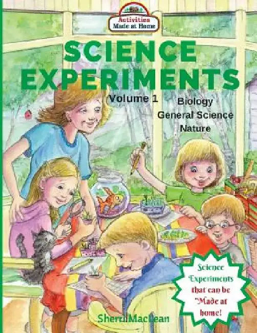 Science Experiments - Biology, General Science and Nature, Volume 1: Activities Made at Home by Sherri MacLean