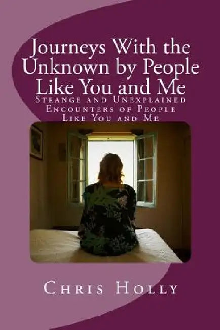 Journeys With the Unknown by People Like You and Me: Strange and Unexplained Encounters of People Like You and Me by Chris Holly