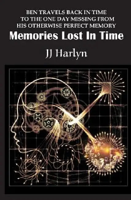 Memories Lost In Time: Ben travels back in time to the one day missing from his otherwise perfect memory by Jj Harlyn