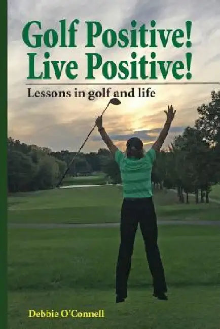 Golf Positive! Live Positive!: Lessons in golf and life by Debbie O'Connell