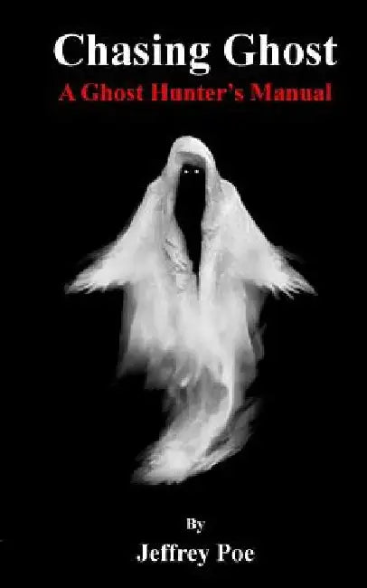 Chasing Ghost: A Ghost Hunter's Manual by Jeffrey Alan Poe