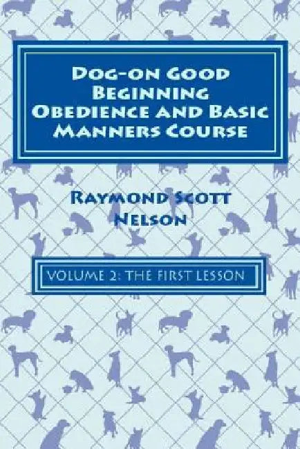 Dog-On Good Beginning Obedience and Basic Manners Course Volume 2: Volume 2: The First Lesson by Raymond Scott Nelson