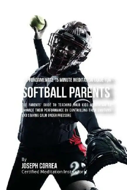 The Fundamental 15 Minute Meditation Guide for Softball Parents: The Parents' Guide to Teaching Your Kids Meditation to Enhance Their Performance by C by Correa (Certified Meditation Instructor)