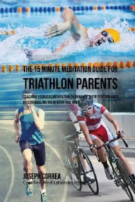 The 15 Minute Meditation Guide for Triathlon Parents: Teaching Your Kids Meditation to Enhance Their Performance by Controlling Their Body and Mind by Correa (Certified Meditation Instructor)