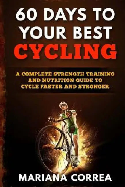 60 DAYS To YOUR BEST CYCLING: A COMPLETE STRENGTH TRAINING AND NUTRITION GUIDE To CYCLE FASTER AND STRONGER by Mariana Correa