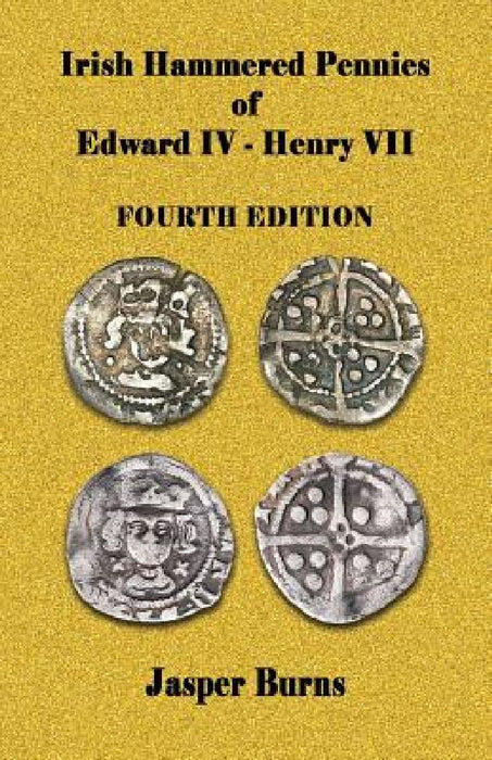 Irish Hammered Pennies of Edward IV - Henry VII, Fourth Edition by Jasper Burns